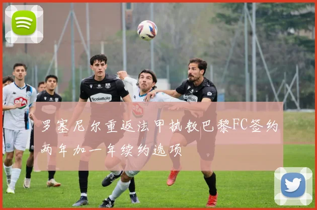 罗塞尼尔重返法甲执教巴黎FC签约两年加一年续约选项
