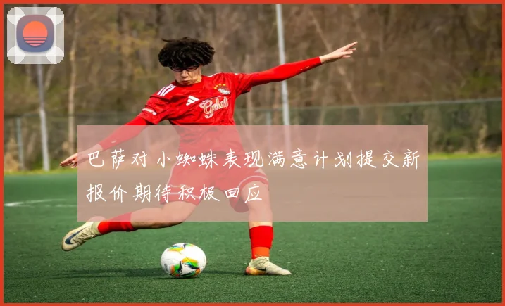 巴萨对小蜘蛛表现满意计划提交新报价期待积极回应