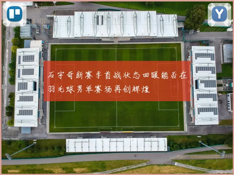 石宇奇新赛季首战状态回暖能否在羽毛球男单赛场再创辉煌
