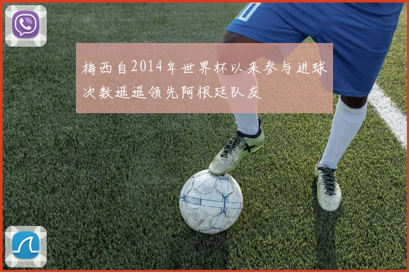 梅西自2014年世界杯以来参与进球次数遥遥领先阿根廷队友