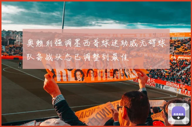 奥赖利强调墨西哥球迷助威无碍球队备战状态已调整到最佳
