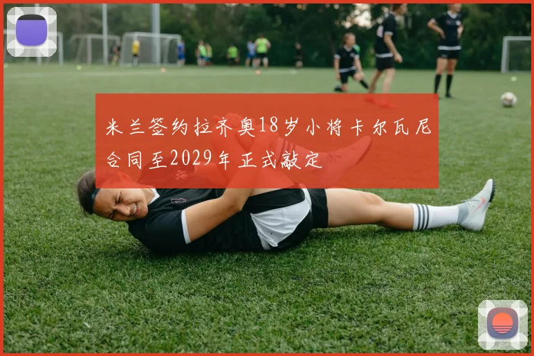 米兰签约拉齐奥18岁小将卡尔瓦尼合同至2029年正式敲定