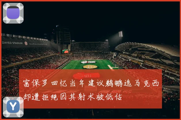 富保罗回忆当年建议鹈鹕选马克西却遭拒绝因其射术被低估
