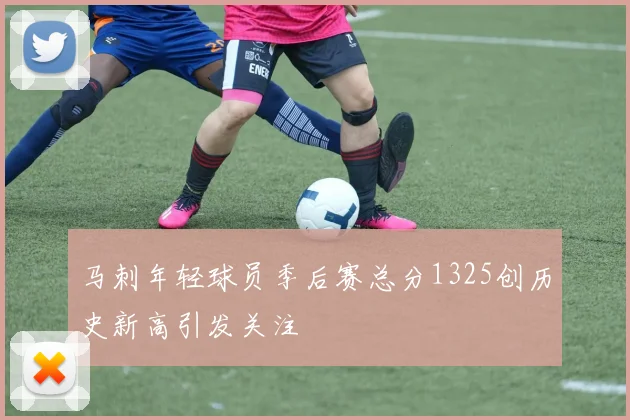 马刺年轻球员季后赛总分1325创历史新高引发关注