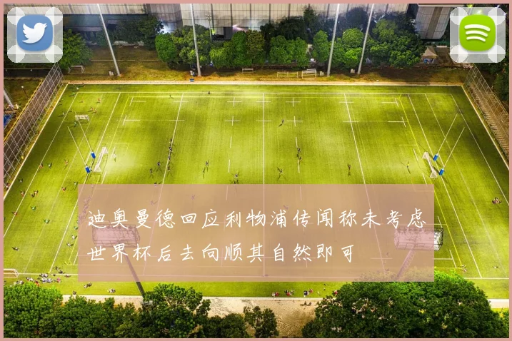 迪奥曼德回应利物浦传闻称未考虑世界杯后去向顺其自然即可