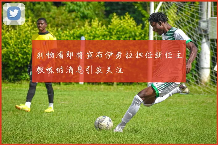 利物浦即将宣布伊劳拉担任新任主教练的消息引发关注