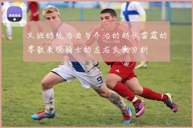 文班的统治力与乔治的起伏雷霆的零散表现骑士的左右失衡分析