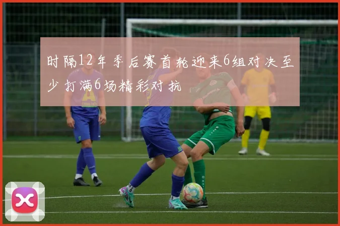 时隔12年季后赛首轮迎来6组对决至少打满6场精彩对抗