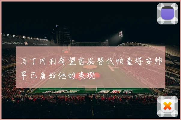 马丁内利有望首发替代帕奎塔安帅早已看好他的表现