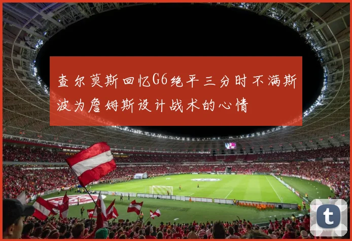 查尔莫斯回忆G6绝平三分时不满斯波为詹姆斯设计战术的心情