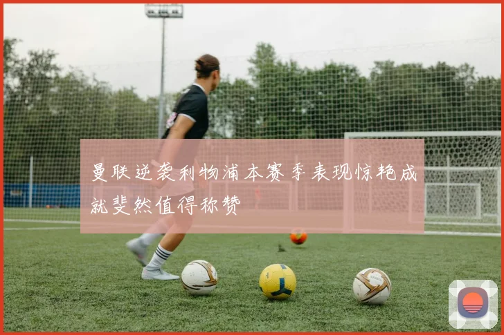 曼联逆袭利物浦本赛季表现惊艳成就斐然值得称赞