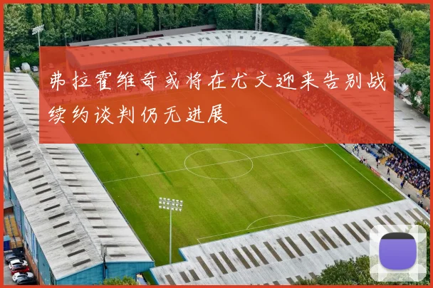 弗拉霍维奇或将在尤文迎来告别战续约谈判仍无进展