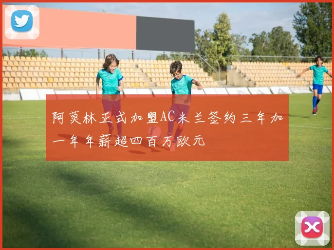 阿莫林正式加盟AC米兰签约三年加一年年薪超四百万欧元