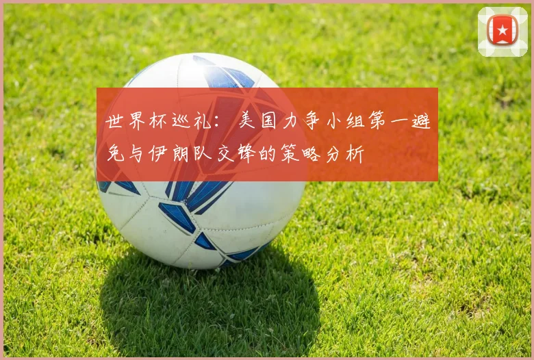 世界杯巡礼：美国力争小组第一避免与伊朗队交锋的策略分析