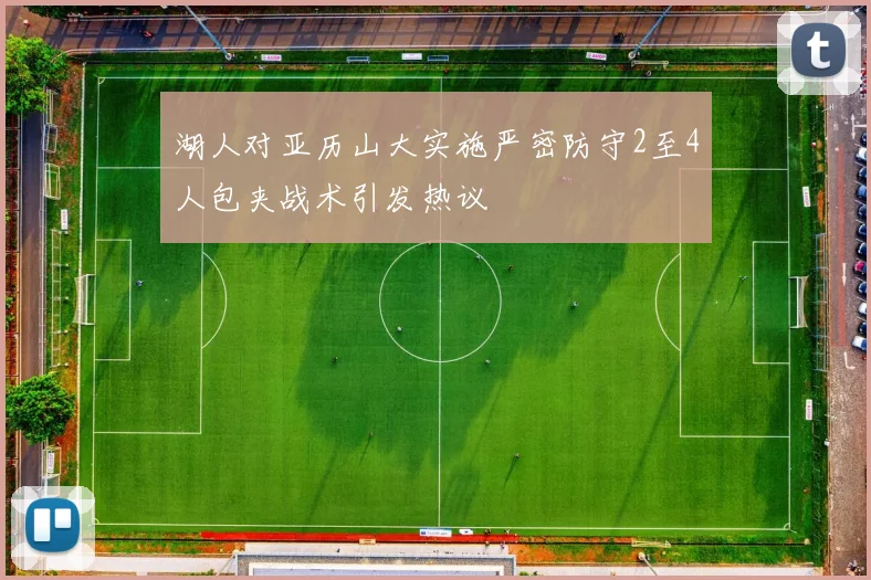湖人对亚历山大实施严密防守2至4人包夹战术引发热议