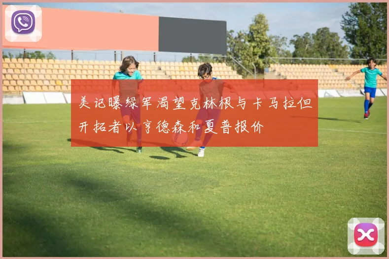 美记曝绿军渴望克林根与卡马拉但开拓者以亨德森和夏普报价