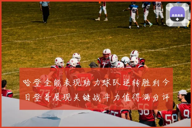 哈登全能表现助力球队逆转胜利今日登哥展现关键战斗力值得满分评价
