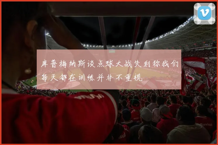 库普梅纳斯谈点球大战失利称我们每天都在训练并非不重视