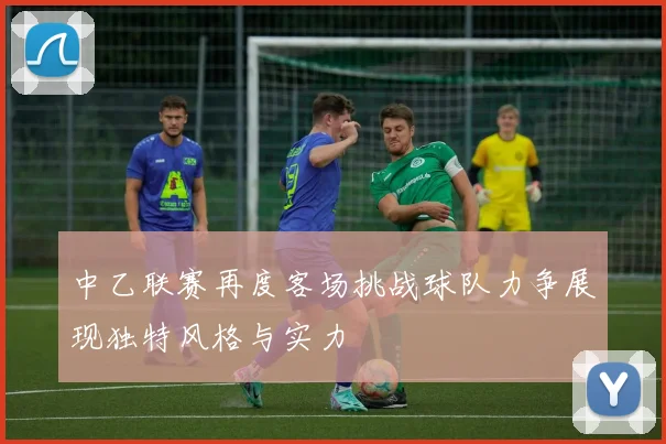 中乙联赛再度客场挑战球队力争展现独特风格与实力