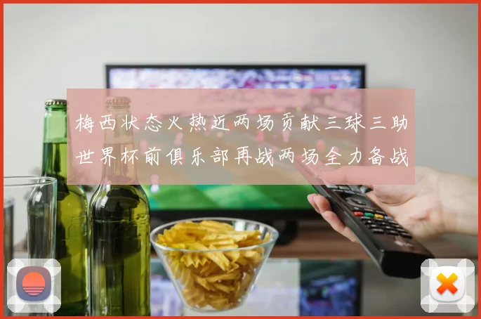 梅西状态火热近两场贡献三球三助世界杯前俱乐部再战两场全力备战大赛