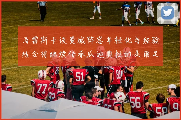 马雷斯卡谈曼城阵容年轻化与经验结合将继续传承瓜迪奥拉的美丽足球理念