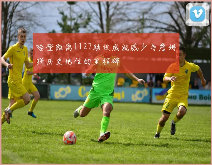 哈登距离1127助攻成就威少与詹姆斯历史地位的里程碑